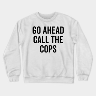 Go Ahead Call The Cops Crewneck Sweatshirt
