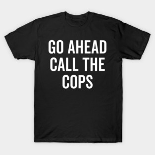 Go Ahead Call The Cops T-Shirt