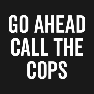 Go Ahead Call The Cops T-Shirt