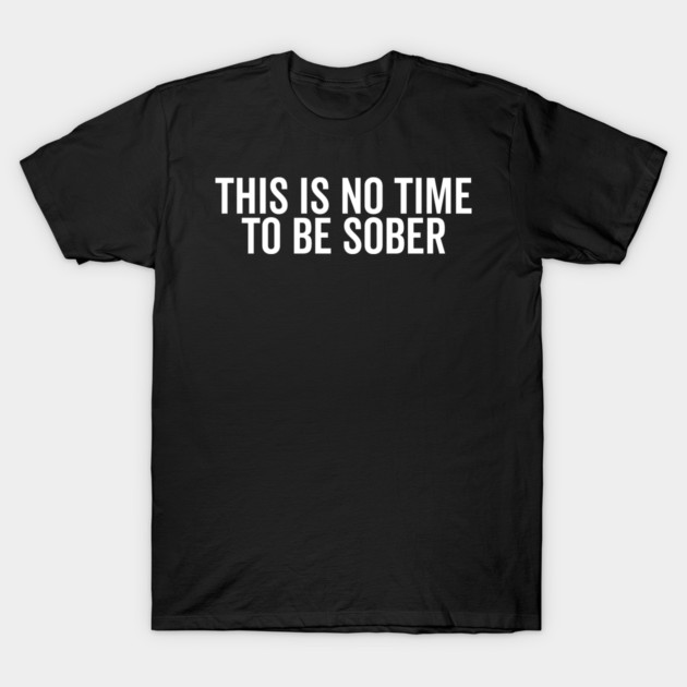 This is No Time to Be Sober T-Shirt by Frank Ring
