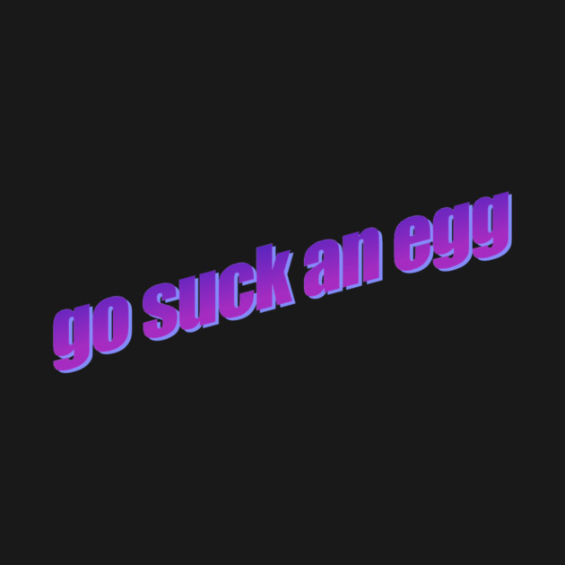 Go Suck An Egg by casualteesinc