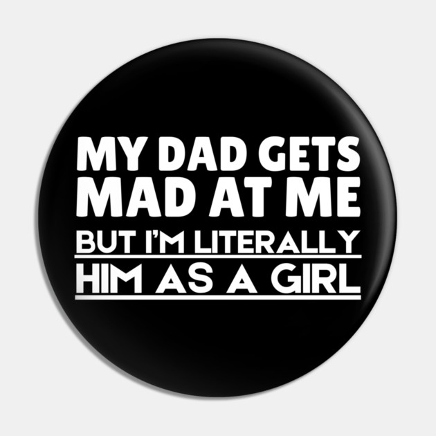 My Dad Gets Mad At Me But I'm Literally Him As A Girl Pin by The WYLD Tribe