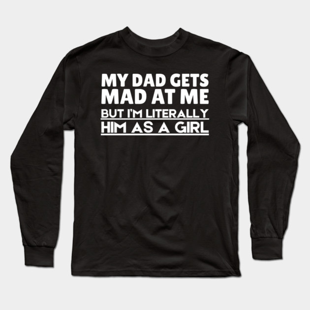 My Dad Gets Mad At Me But I'm Literally Him As A Girl Long Sleeve T-Shirt by The WYLD Tribe