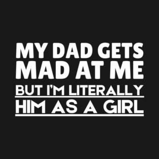 My Dad Gets Mad At Me But I'm Literally Him As A Girl T-Shirt