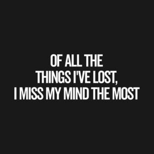 Of All The Things I’ve Lost I Miss My Mind The Most T-Shirt