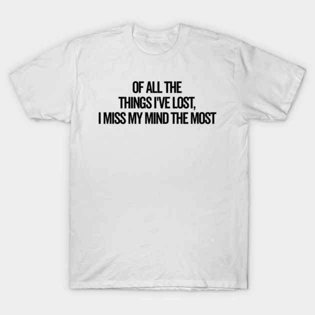 Of All The Things I’ve Lost I Miss My Mind The Most T-Shirt by Frank Ring