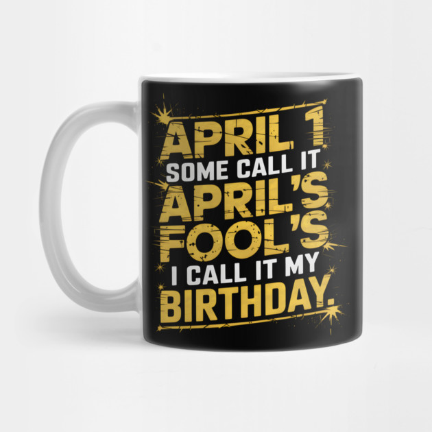 April 1 Some Call It April Fools I Call It My Birthday by MakerMind8.2