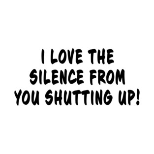 I Love The Silence From You Shutting Up T-Shirt