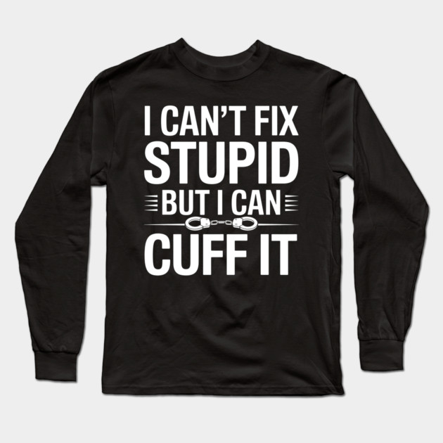 I Can't Fix Stupid But I Can Cuff It Long Sleeve T-Shirt by MakerMind8.2