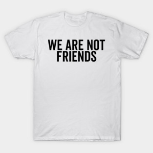 We Are Not Friends T-Shirt