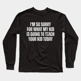 I’m So Sorry for What My Kid Is Going to Teach Your Kid Today – Funny Parent Humor Design Long Sleeve T-Shirt