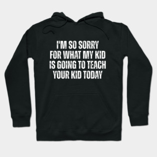 I’m So Sorry for What My Kid Is Going to Teach Your Kid Today – Funny Parent Humor Design Hoodie