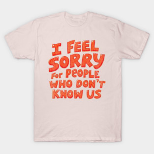 I Feel Sorry For People Who Don’t Know Us T-Shirt