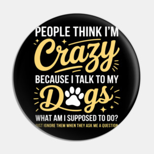 People Think I'm Crazy I Talk to My Dogs, What Am I Suppose Pin
