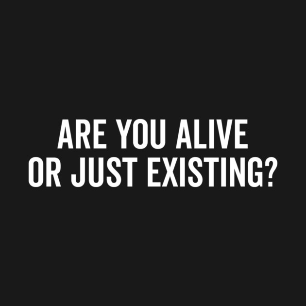 Are You Alive or Just Existing? by Frank Ring