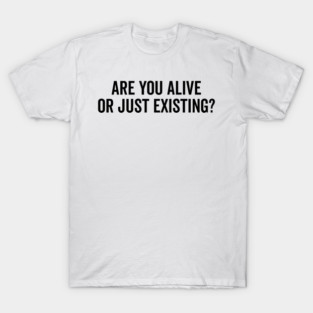 Are You Alive or Just Existing? T-Shirt