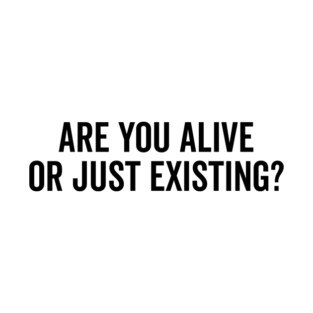 Are You Alive or Just Existing? T-Shirt