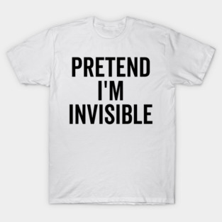 Pretend I’m Invisible T-Shirt