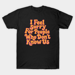 I-Feel-Sorry-For-People-Who-Don’t-Know-Us T-Shirt