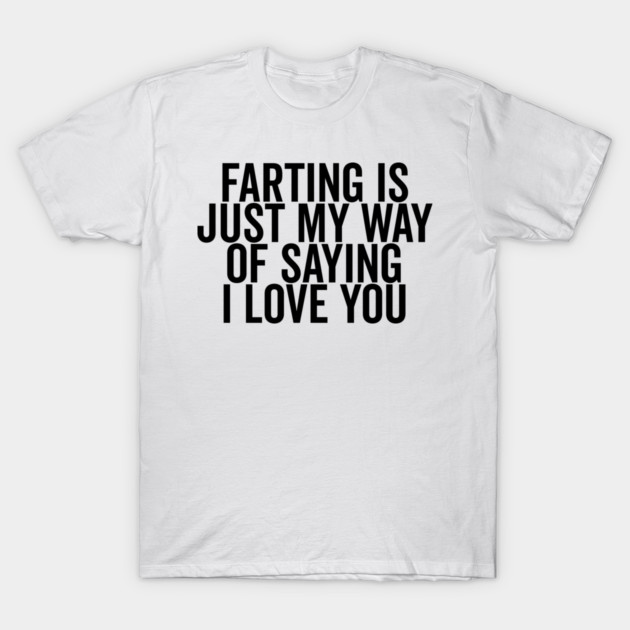 Farting is Just My Way of Saying I Love You T-Shirt by Frank Ring
