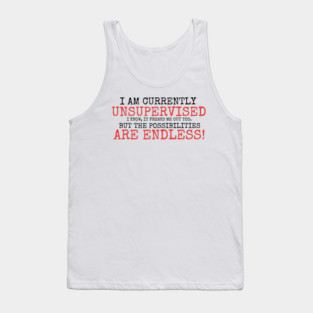 I AM CURRENTLY UNSUPERVISED I KNOW IT FREAKS ME OUT TOO BUT THE POSSIBILITIES ARE ENDLESS Tank Top