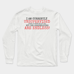 I AM CURRENTLY UNSUPERVISED I KNOW IT FREAKS ME OUT TOO BUT THE POSSIBILITIES ARE ENDLESS Long Sleeve T-Shirt