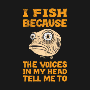 I Fish Because The Voices In My Head Tell Me To T-Shirt