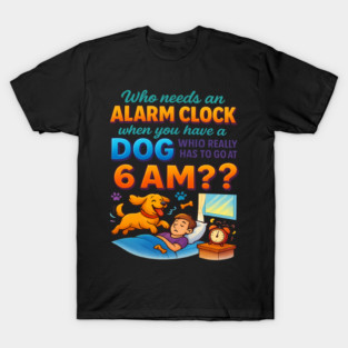 Who Needs an Alarm Clock When You Have a Dog 6 AM Funny Quote T-Shirt – Dog Lover Pet Owner Gift, Funny Pet Humor Tee for Men & Women, Relatable Dog Mom Dad Alarm Shirt T-Shirt