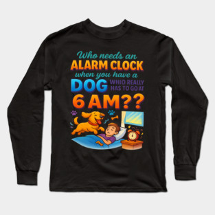 Who Needs an Alarm Clock When You Have a Dog 6 AM Funny Quote T-Shirt – Dog Lover Pet Owner Gift, Funny Pet Humor Tee for Men & Women, Relatable Dog Mom Dad Alarm Shirt Long Sleeve T-Shirt