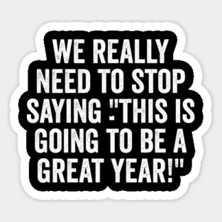 Sarcastic funny "We Really Need To Stop Saying 'This Is Going To Be A Great Year!'" Sticker
