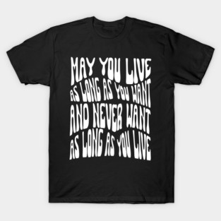 MAY YOU LIVE AS LONG AS YOU WANT AND NEVER WANT AS LONG AS YOU LIVE T-Shirt
