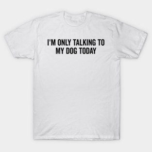I’m Only Talking to My Dog Today T-Shirt
