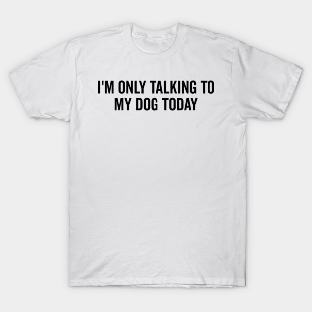 I’m Only Talking to My Dog Today T-Shirt by Frank Ring