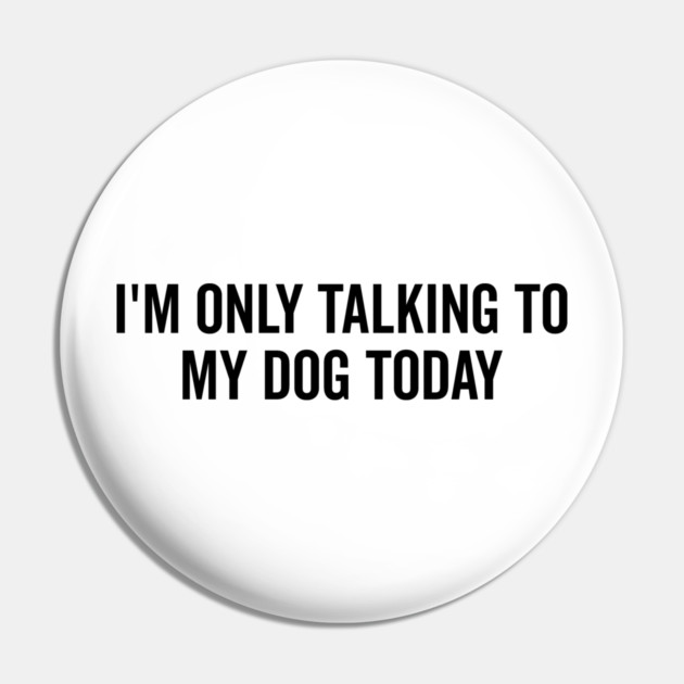 I’m Only Talking to My Dog Today Pin by Frank Ring