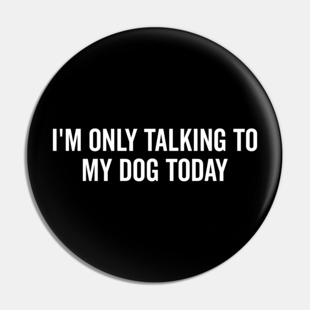 I’m Only Talking to My Dog Today Pin by Frank Ring
