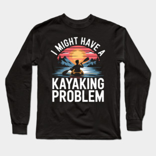 I Might Have a Kayaking Problem – Funny Kayak Outdoor Adventure Long Sleeve T-Shirt