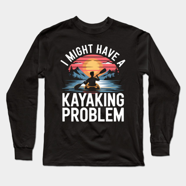 I Might Have a Kayaking Problem – Funny Kayak Outdoor Adventure Long Sleeve T-Shirt by MakerMind8.2