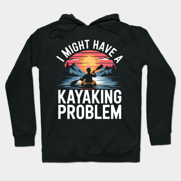 I Might Have a Kayaking Problem – Funny Kayak Outdoor Adventure Hoodie by MakerMind8.2