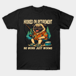 Hooked on Retirement No Work Just Worms T-Shirt – Funny Fishing Pug Meme Gift T-Shirt