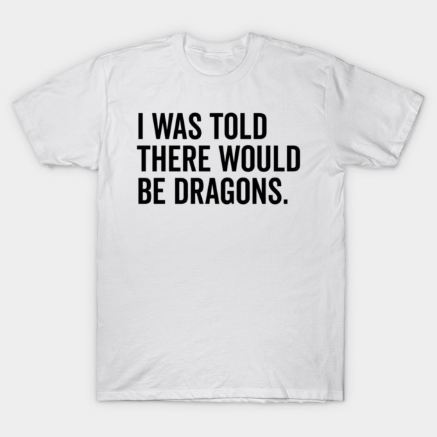 I Was Told There Would Be Dragons T-Shirt by Frank Ring