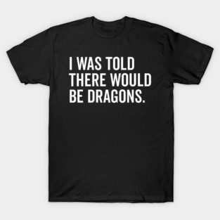 I Was Told There Would Be Dragons T-Shirt