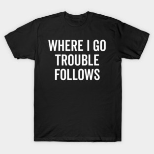 Where I Go Trouble Follows T-Shirt