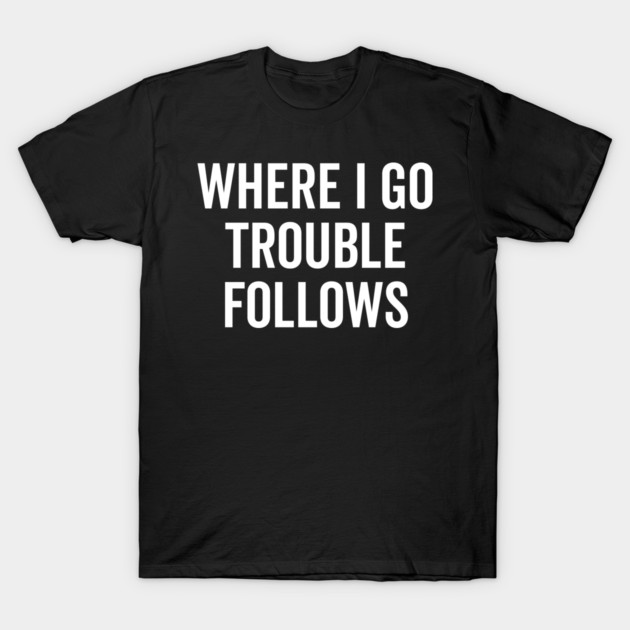 Where I Go Trouble Follows T-Shirt by Frank Ring