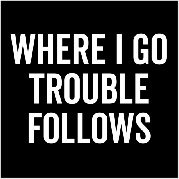 Where I Go Trouble Follows Wall Art by Frank Ring