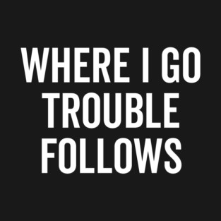 Where I Go Trouble Follows T-Shirt