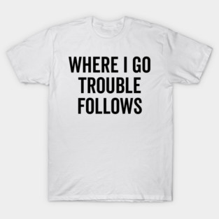 Where I Go Trouble Follows T-Shirt