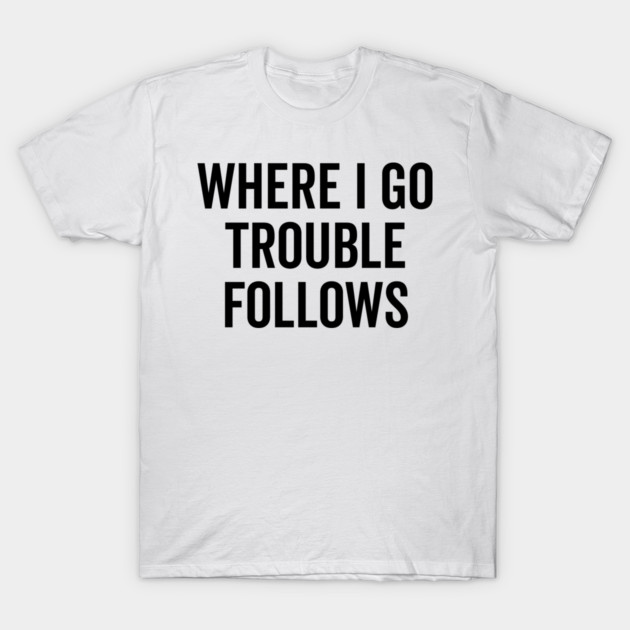 Where I Go Trouble Follows T-Shirt by Frank Ring