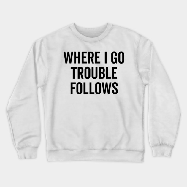 Where I Go Trouble Follows Crewneck Sweatshirt by Frank Ring