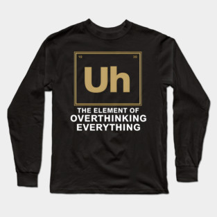Uh The Element of Overthinking Everything – Funny Science Humor Long Sleeve T-Shirt