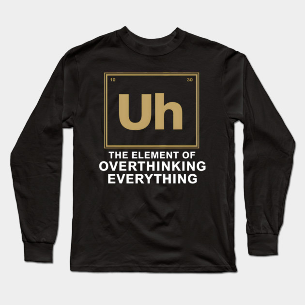 Uh The Element of Overthinking Everything – Funny Science Humor Long Sleeve T-Shirt by MakerMind8.2